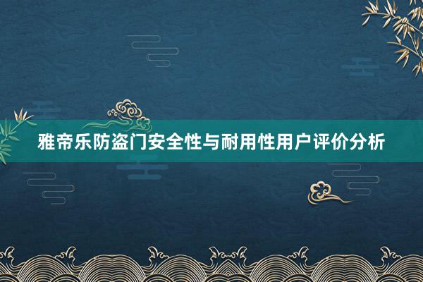 雅帝乐防盗门安全性与耐用性用户评价分析