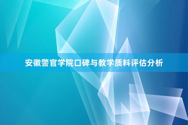 安徽警官学院口碑与教学质料评估分析